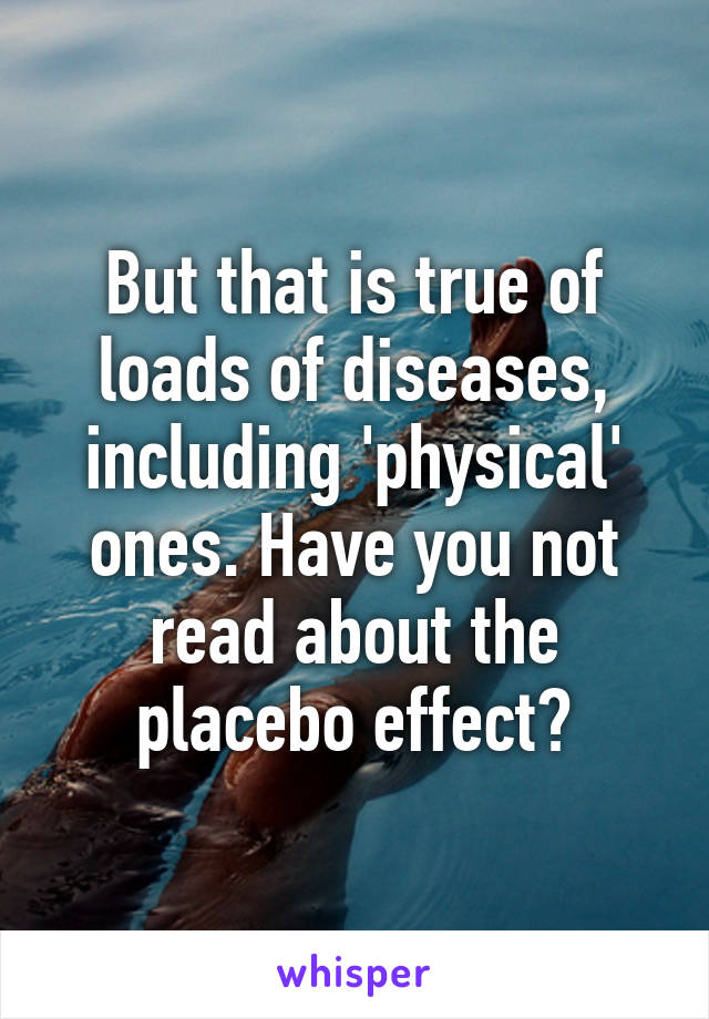 But that is true of loads of diseases, including 'physical' ones. Have you not read about the placebo effect?