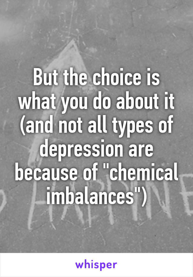 But the choice is what you do about it (and not all types of depression are because of "chemical imbalances")