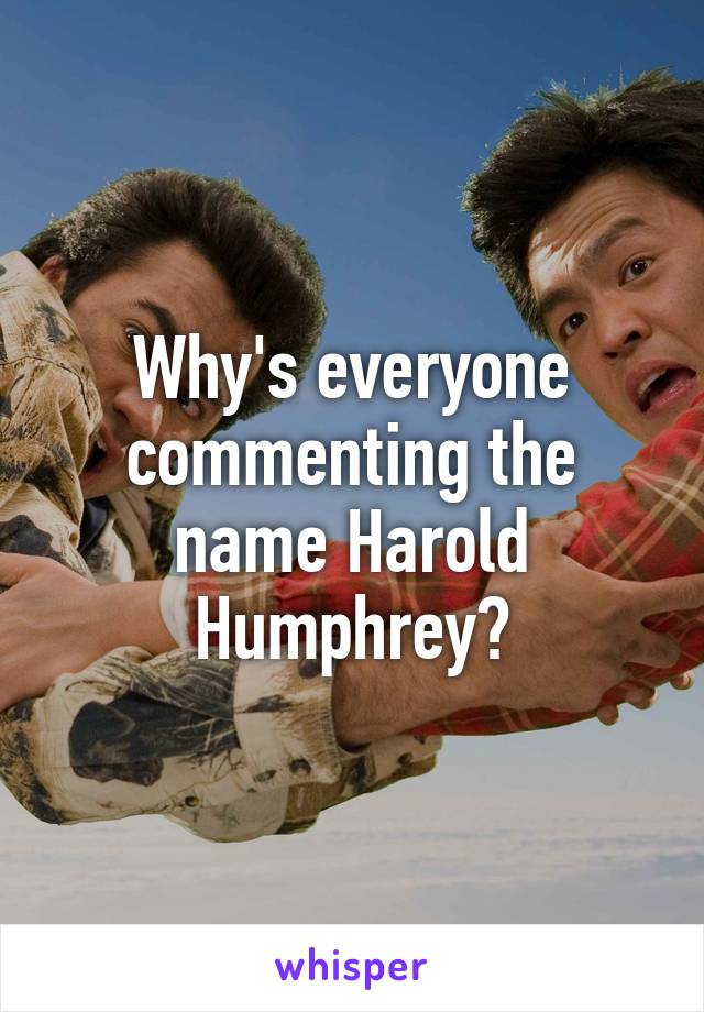 Why's everyone commenting the name Harold Humphrey?