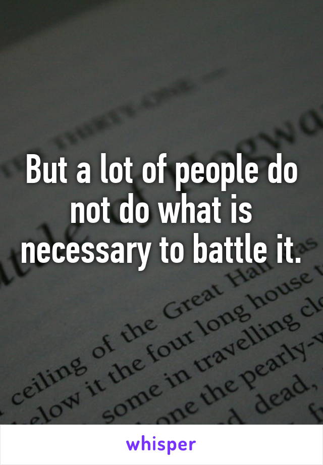 But a lot of people do not do what is necessary to battle it. 