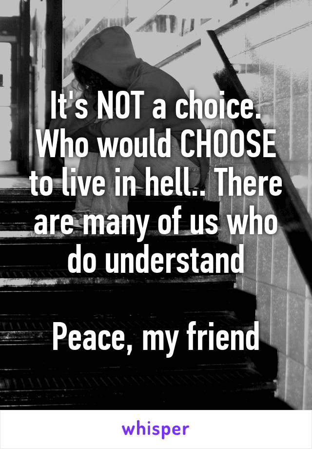 It's NOT a choice.
Who would CHOOSE to live in hell.. There are many of us who do understand

Peace, my friend