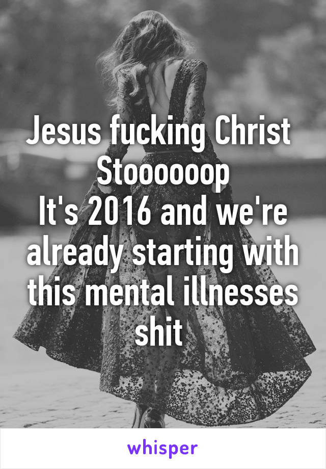 Jesus fucking Christ 
Stoooooop
It's 2016 and we're already starting with this mental illnesses shit 