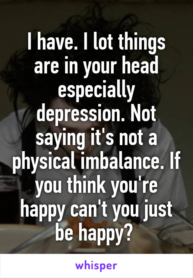 I have. I lot things are in your head especially depression. Not saying it's not a physical imbalance. If you think you're happy can't you just be happy? 