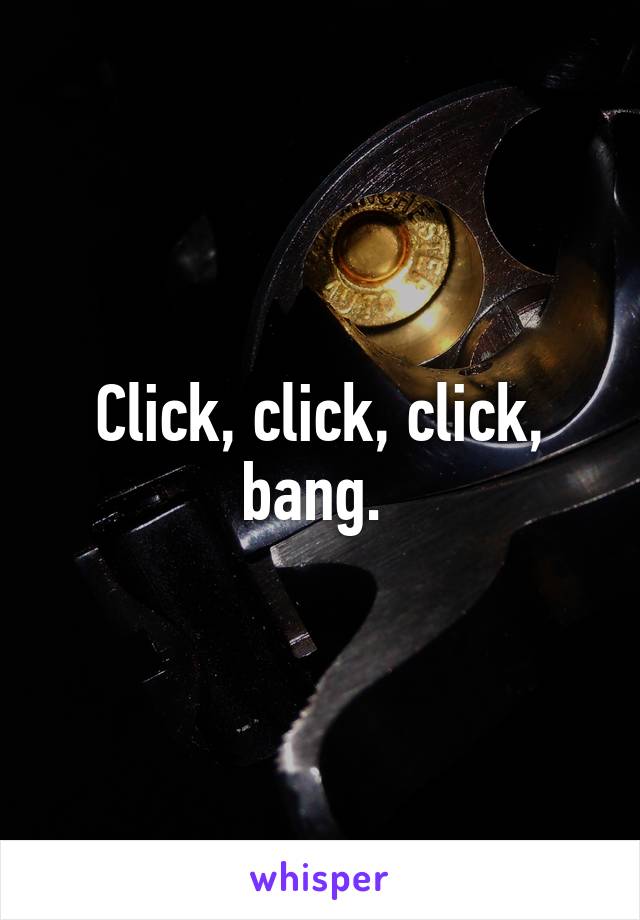 Click, click, click, bang. 