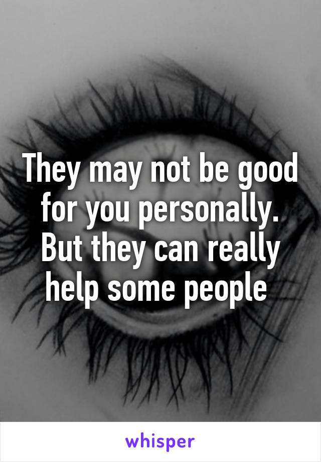 They may not be good for you personally. But they can really help some people 