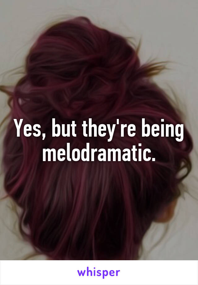 Yes, but they're being melodramatic.