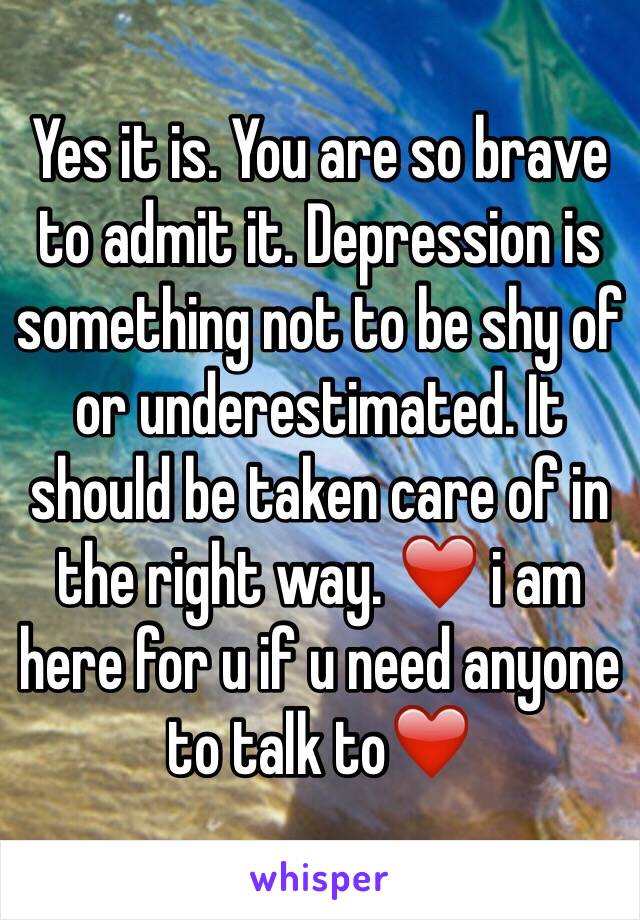 Yes it is. You are so brave to admit it. Depression is something not to be shy of or underestimated. It should be taken care of in the right way. ❤️ i am here for u if u need anyone to talk to❤️