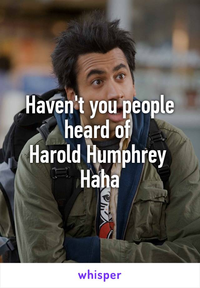 Haven't you people heard of 
Harold Humphrey 
Haha