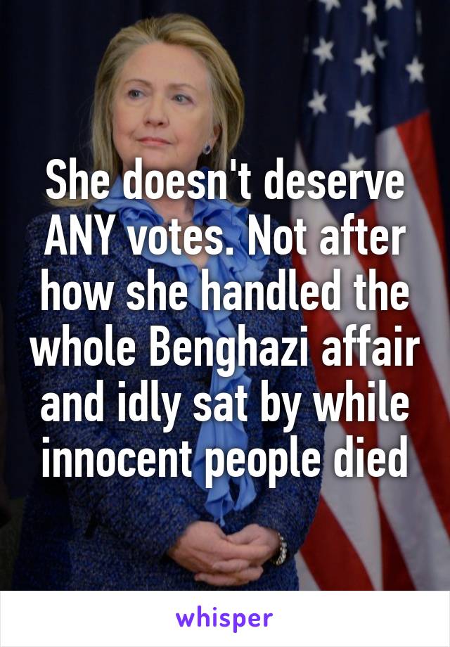 She doesn't deserve ANY votes. Not after how she handled the whole Benghazi affair and idly sat by while innocent people died