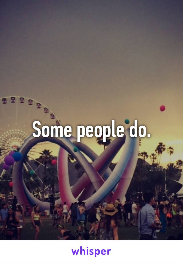 Some people do.