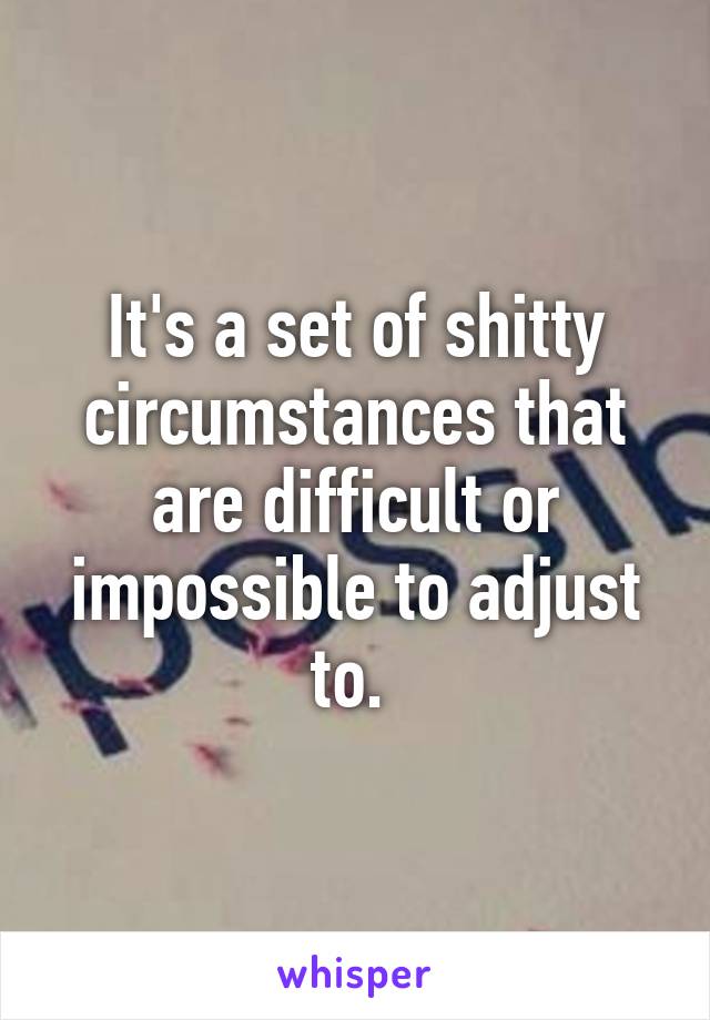 It's a set of shitty circumstances that are difficult or impossible to adjust to. 