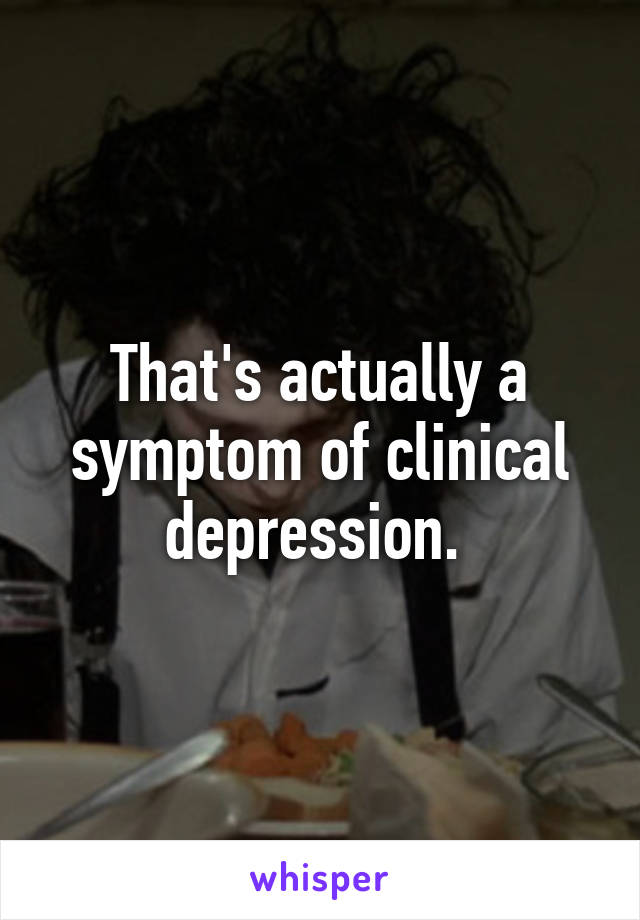 That's actually a symptom of clinical depression. 