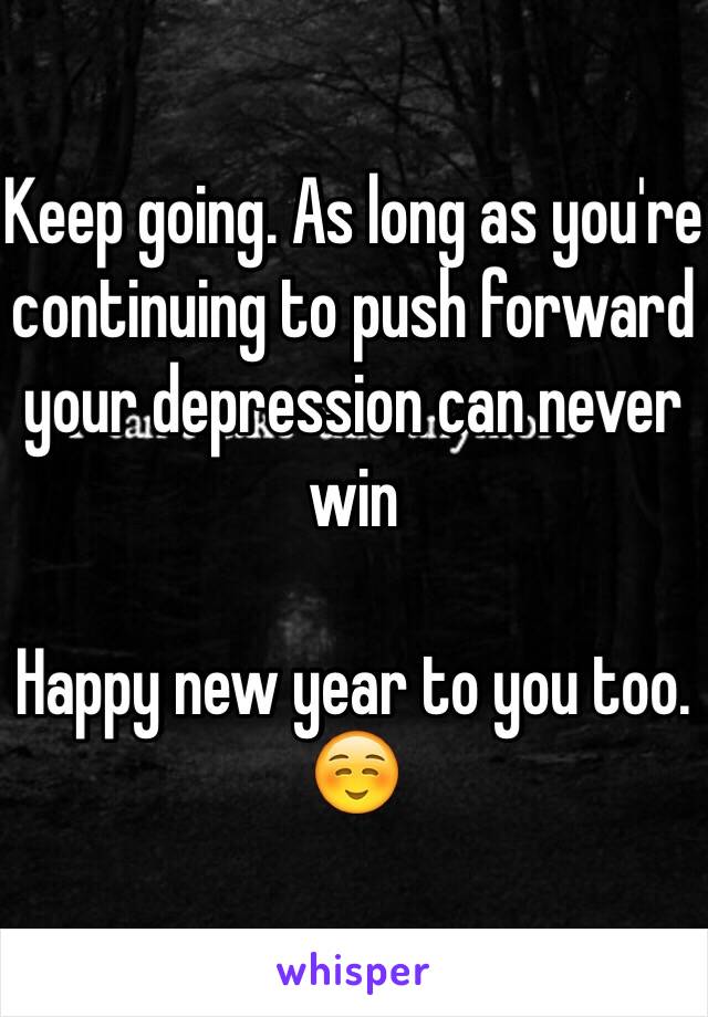 Keep going. As long as you're continuing to push forward your depression can never win

Happy new year to you too. ☺️