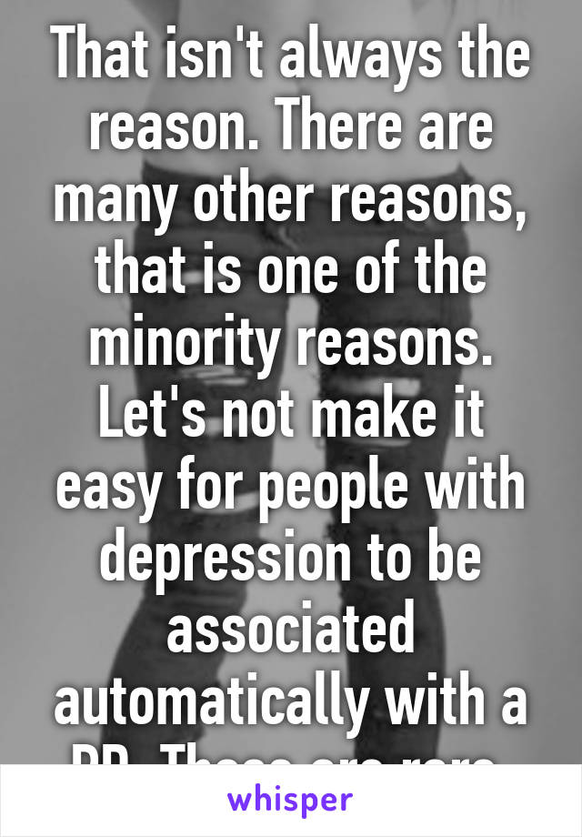 That isn't always the reason. There are many other reasons, that is one of the minority reasons. Let's not make it easy for people with depression to be associated automatically with a PD. Those are rare.