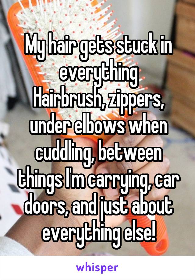 My hair gets stuck in everything
Hairbrush, zippers, under elbows when cuddling, between things I'm carrying, car doors, and just about everything else!