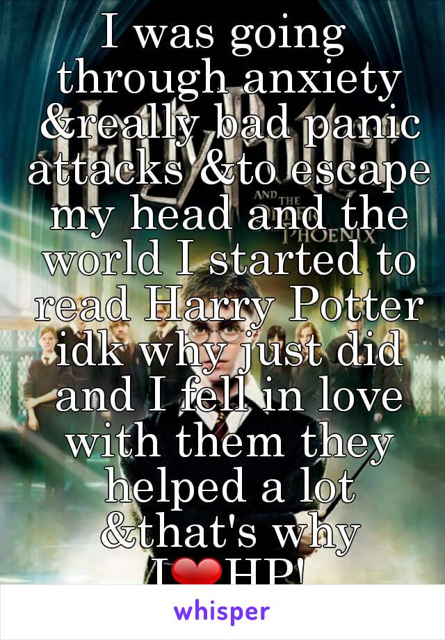 I was going through anxiety &really bad panic attacks &to escape my head and the world I started to read Harry Potter idk why just did and I fell in love with them they helped a lot &that's why I❤HP!