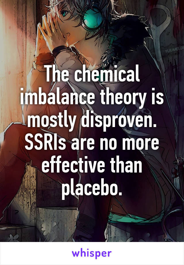 The chemical imbalance theory is mostly disproven. SSRIs are no more effective than placebo.