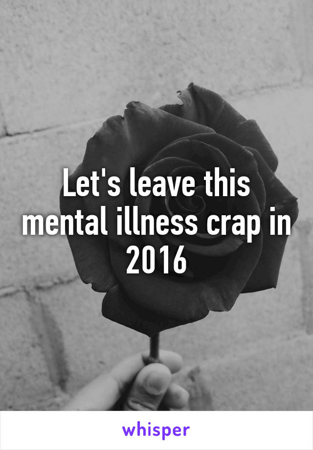 Let's leave this mental illness crap in 2016