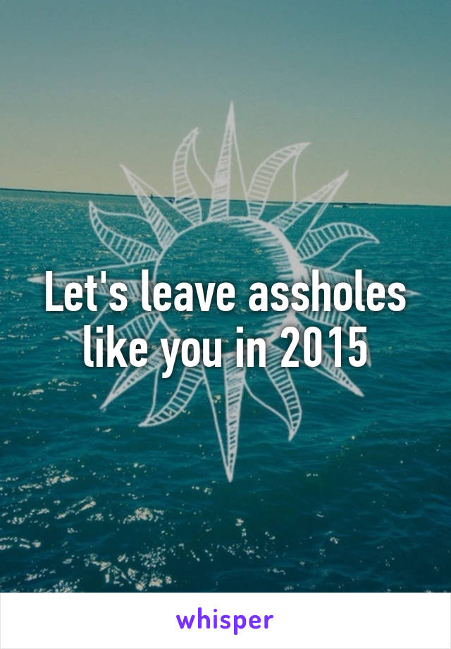 Let's leave assholes like you in 2015