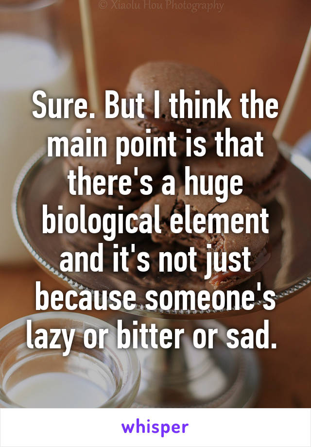 Sure. But I think the main point is that there's a huge biological element and it's not just because someone's lazy or bitter or sad. 