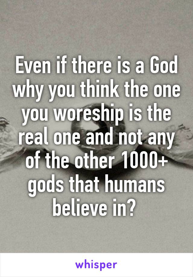 Even if there is a God why you think the one you woreship is the real one and not any of the other 1000+ gods that humans believe in? 