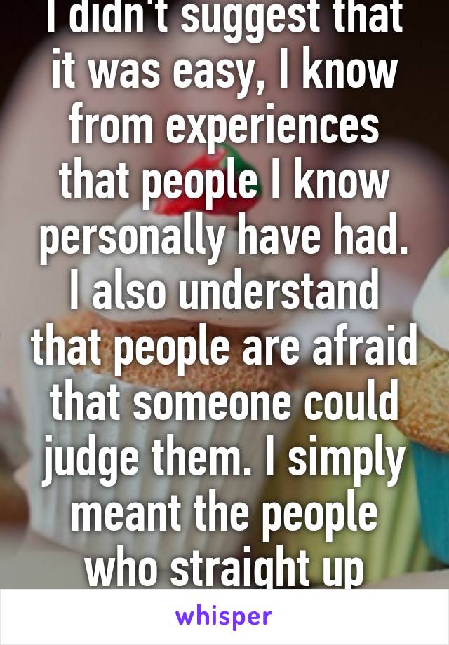 I didn't suggest that it was easy, I know from experiences that people I know personally have had. I also understand that people are afraid that someone could judge them. I simply meant the people who straight up refuse help.