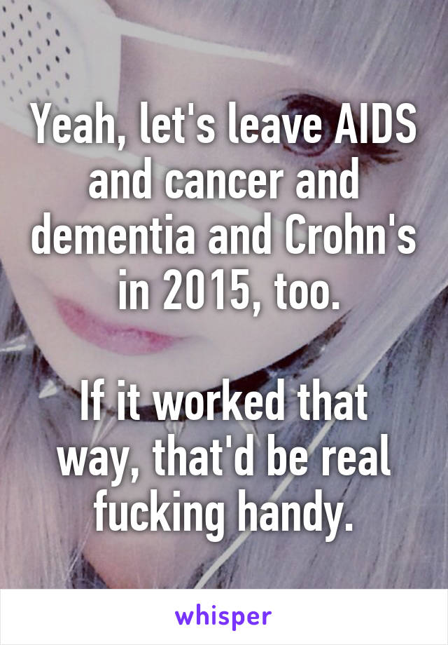 Yeah, let's leave AIDS and cancer and dementia and Crohn's  in 2015, too.

If it worked that way, that'd be real fucking handy.