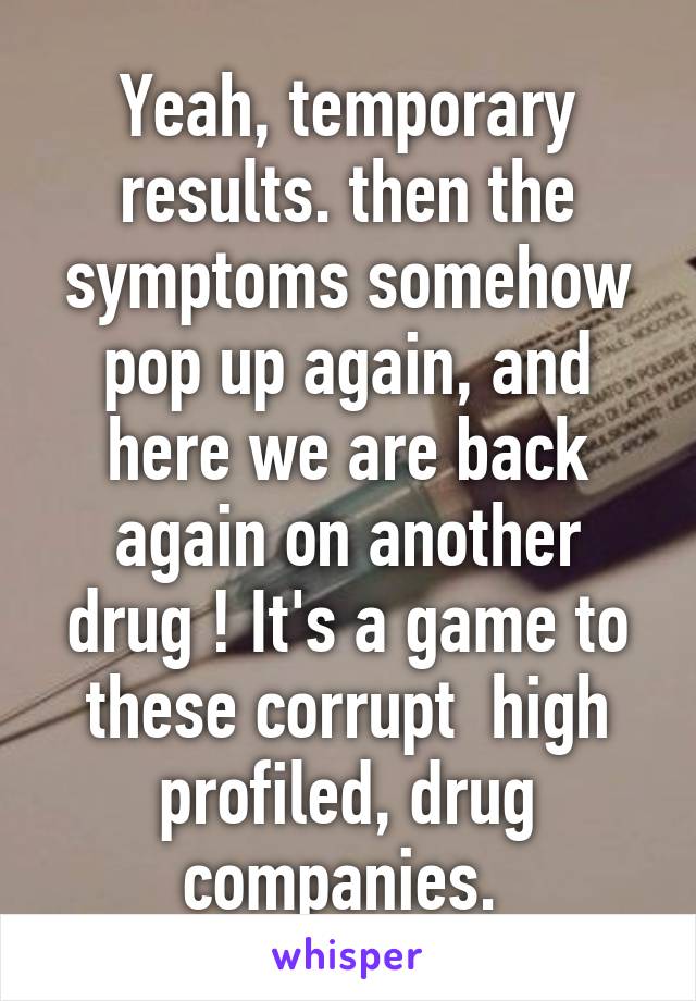 Yeah, temporary results. then the symptoms somehow pop up again, and here we are back again on another drug ! It's a game to these corrupt  high profiled, drug companies. 