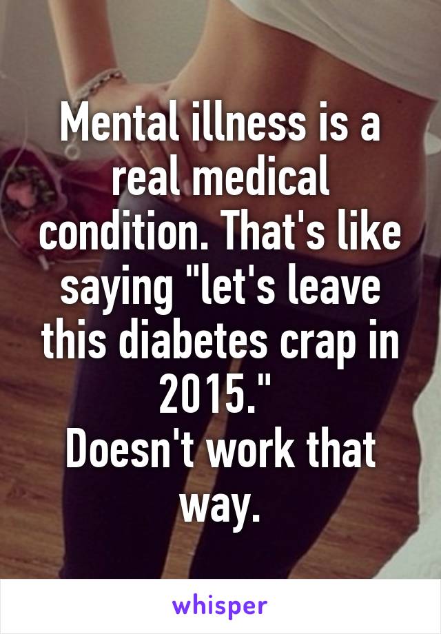 Mental illness is a real medical condition. That's like saying "let's leave this diabetes crap in 2015." 
Doesn't work that way.