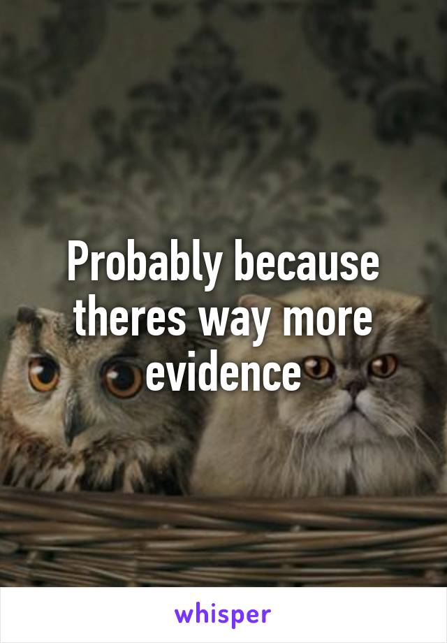 Probably because theres way more evidence