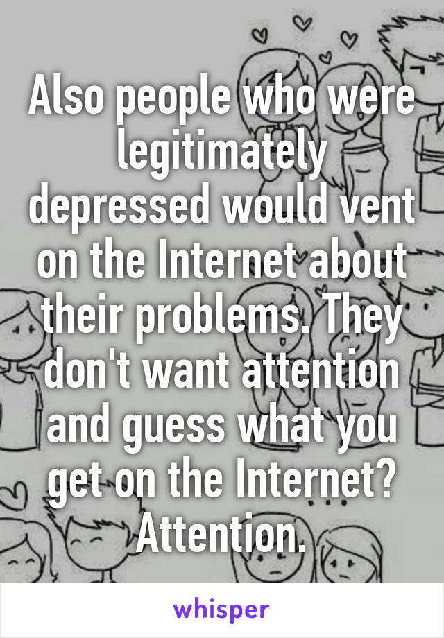 Also people who were legitimately depressed would vent on the Internet about their problems. They don't want attention and guess what you get on the Internet? Attention.