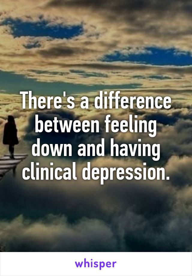 There's a difference between feeling down and having clinical depression.