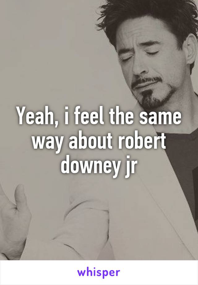 Yeah, i feel the same way about robert downey jr