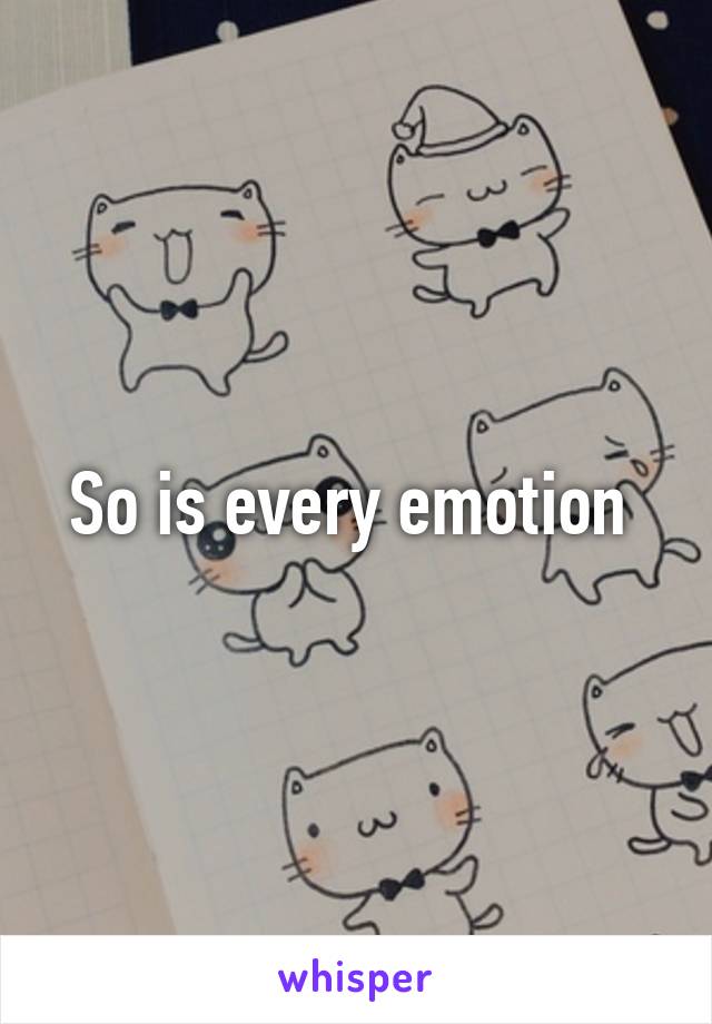 So is every emotion 