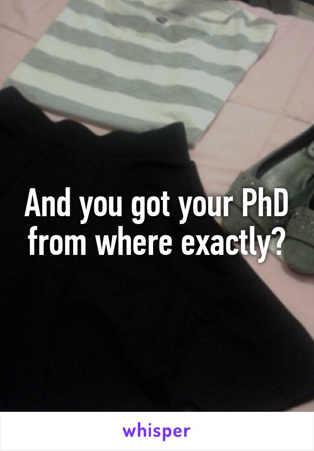 And you got your PhD from where exactly?