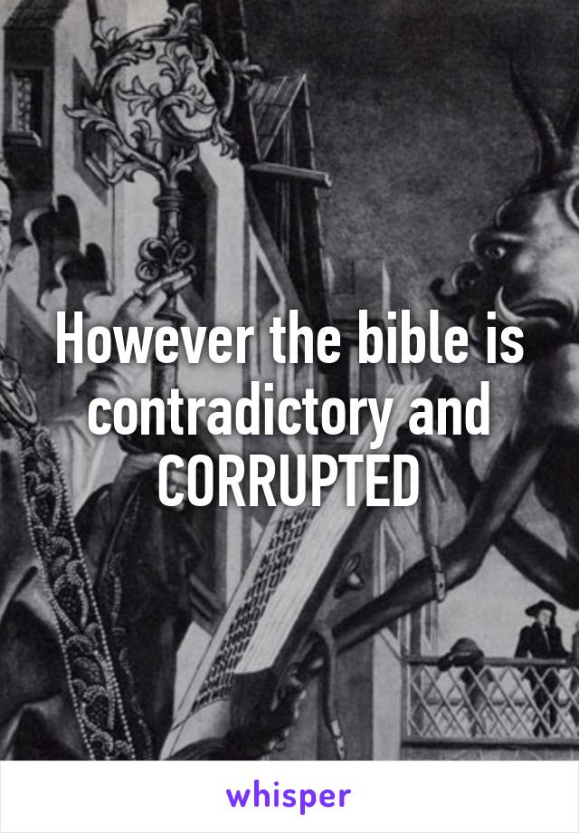 However the bible is contradictory and CORRUPTED