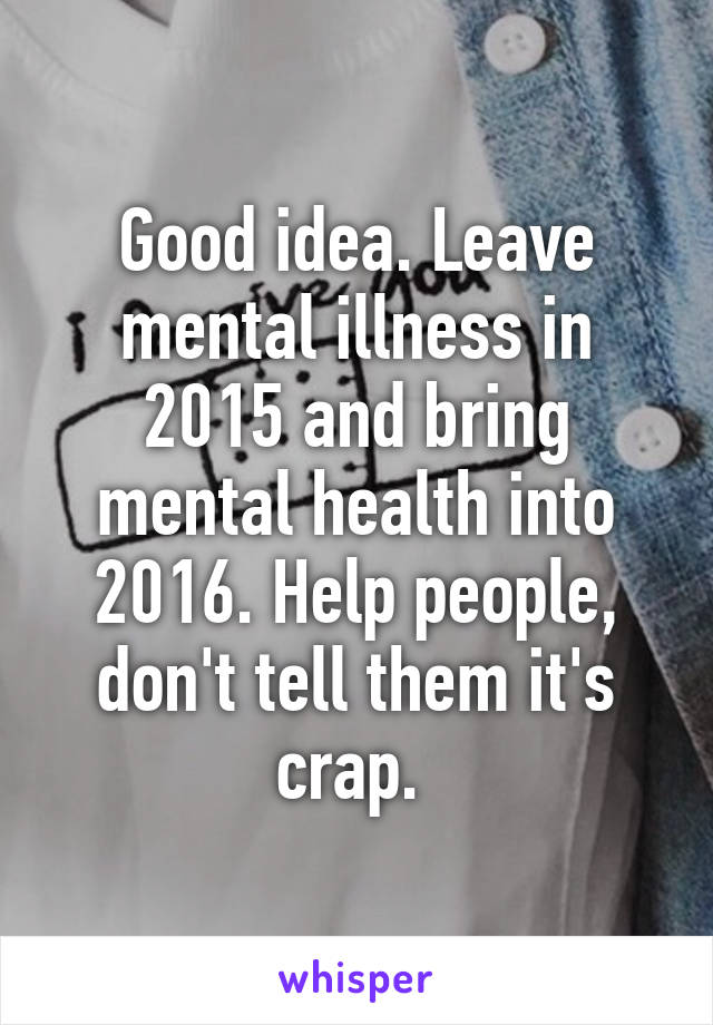 Good idea. Leave mental illness in 2015 and bring mental health into 2016. Help people, don't tell them it's crap. 