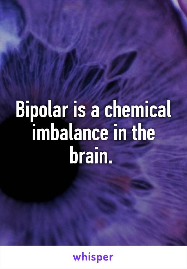 Bipolar is a chemical imbalance in the brain. 