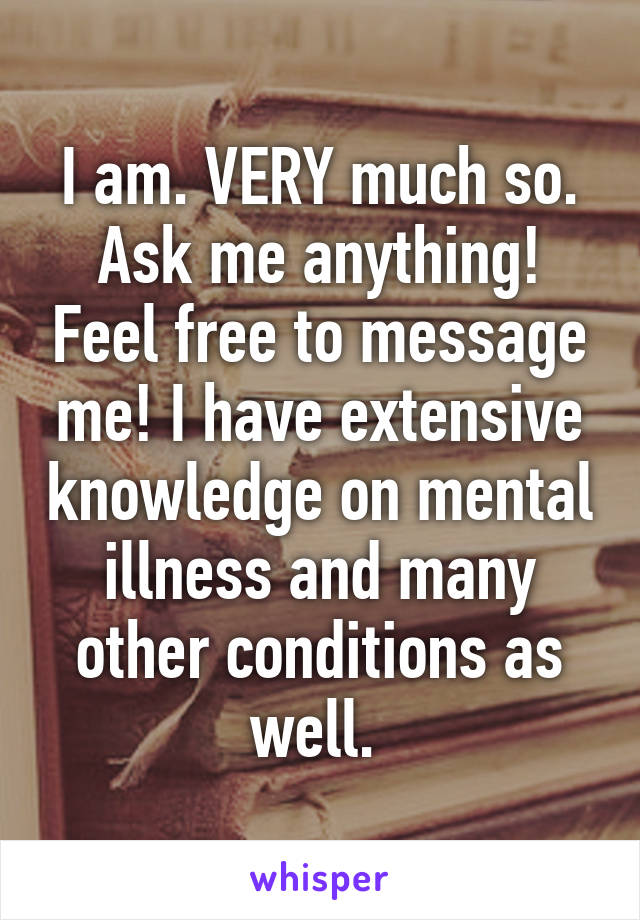 I am. VERY much so. Ask me anything! Feel free to message me! I have extensive knowledge on mental illness and many other conditions as well. 