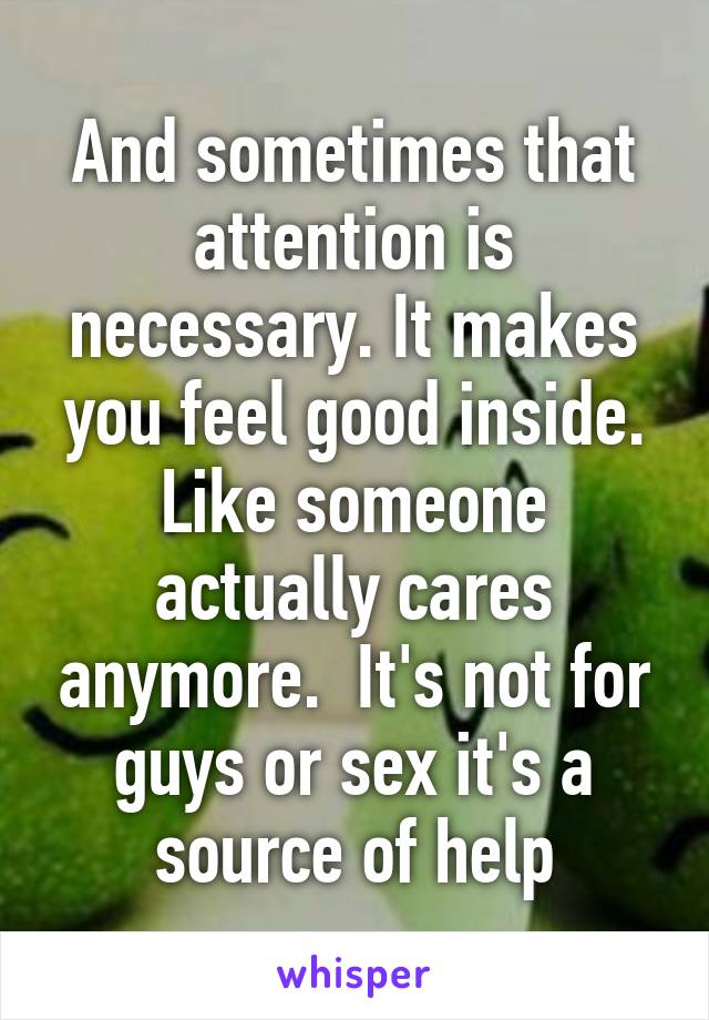 And sometimes that attention is necessary. It makes you feel good inside. Like someone actually cares anymore.  It's not for guys or sex it's a source of help