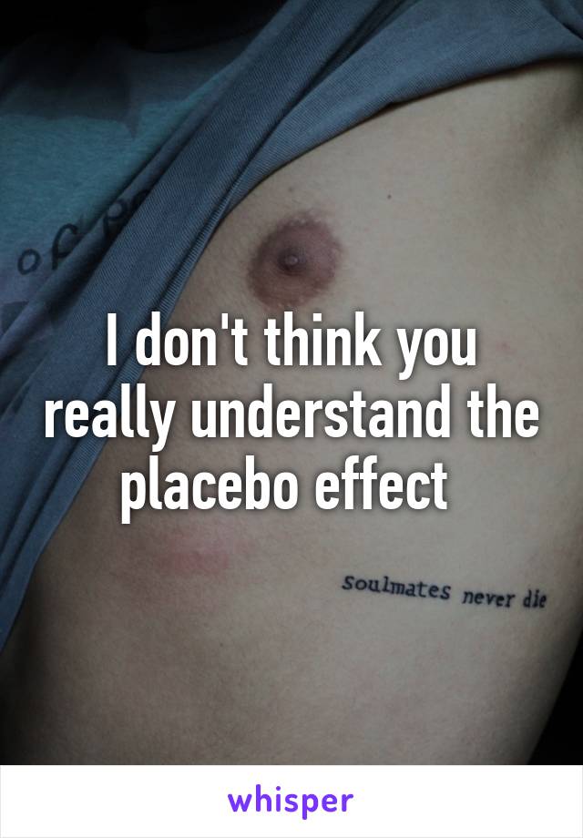 I don't think you really understand the placebo effect 