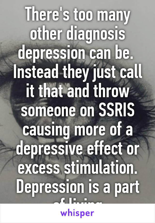 There's too many other diagnosis depression can be.  Instead they just call it that and throw someone on SSRIS causing more of a depressive effect or excess stimulation. Depression is a part of living