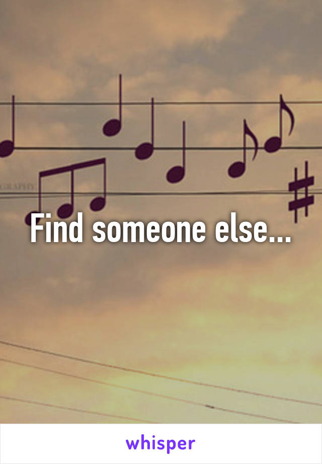 Find someone else...