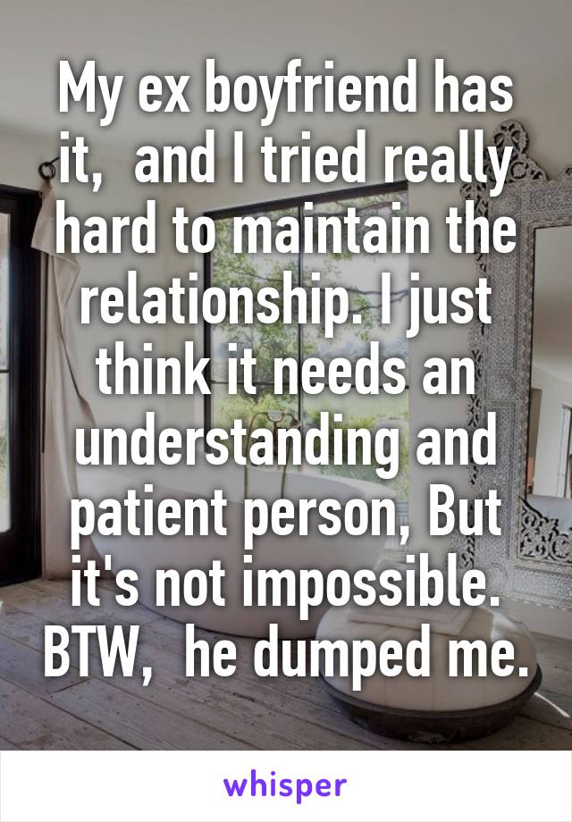 My ex boyfriend has it,  and I tried really hard to maintain the relationship. I just think it needs an understanding and patient person, But it's not impossible. BTW,  he dumped me. 