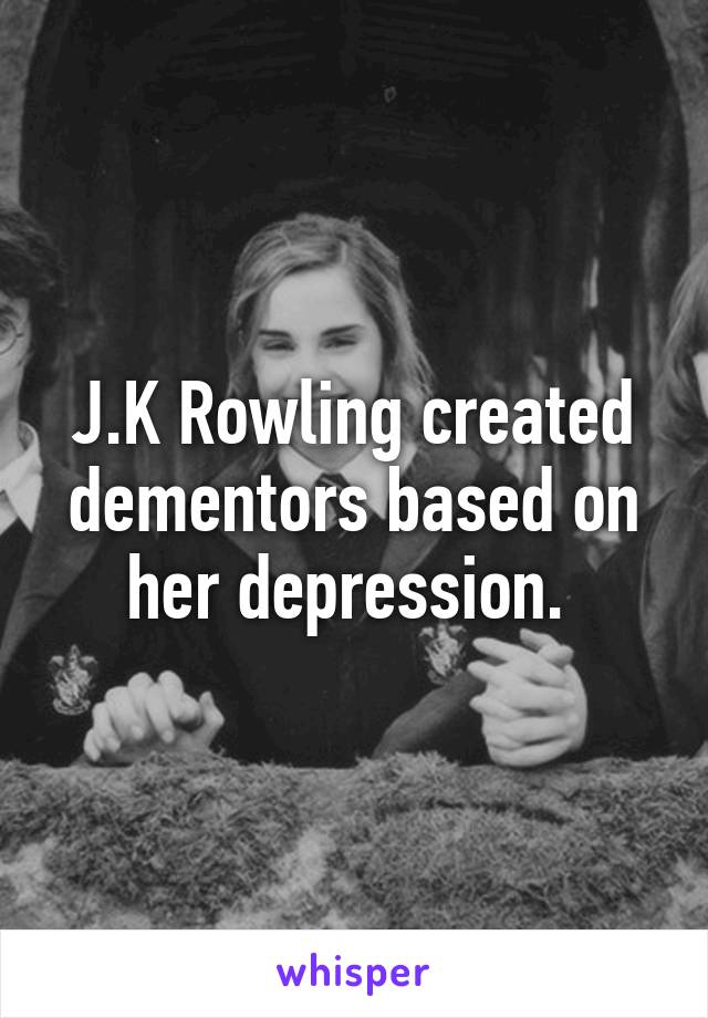 J.K Rowling created dementors based on her depression. 