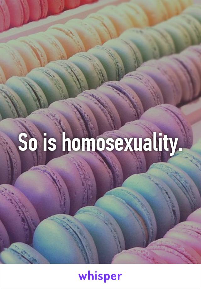 So is homosexuality.