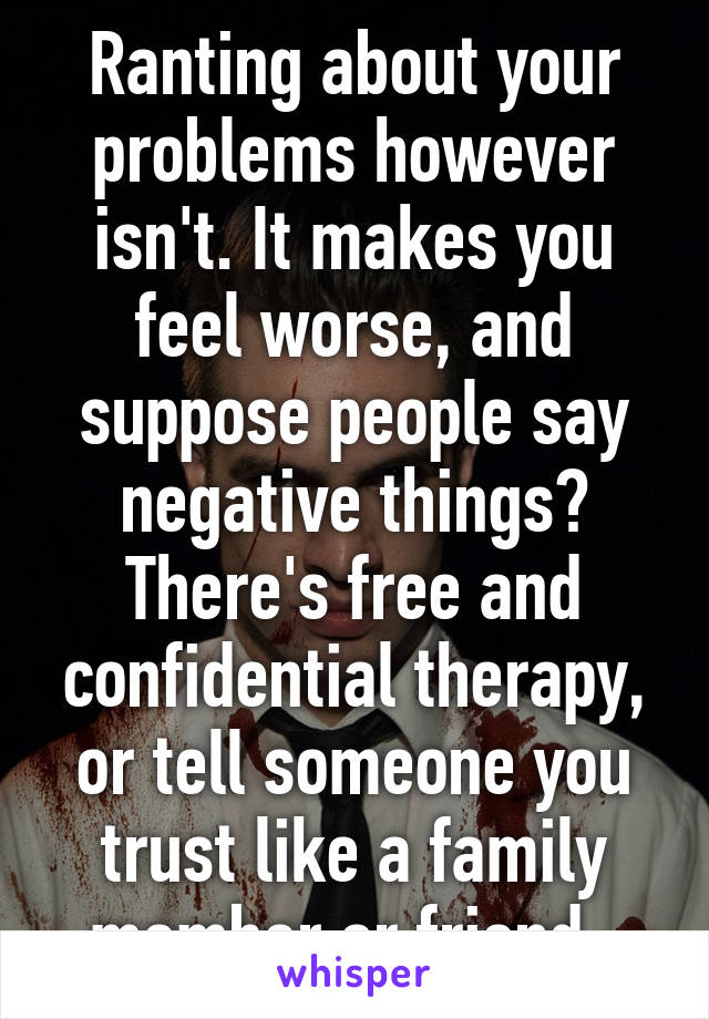 Ranting about your problems however isn't. It makes you feel worse, and suppose people say negative things? There's free and confidential therapy, or tell someone you trust like a family member or friend. 