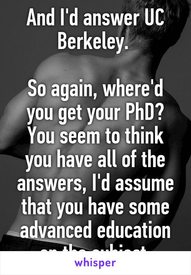 And I'd answer UC Berkeley. 

So again, where'd you get your PhD? You seem to think you have all of the answers, I'd assume that you have some advanced education on the subject.