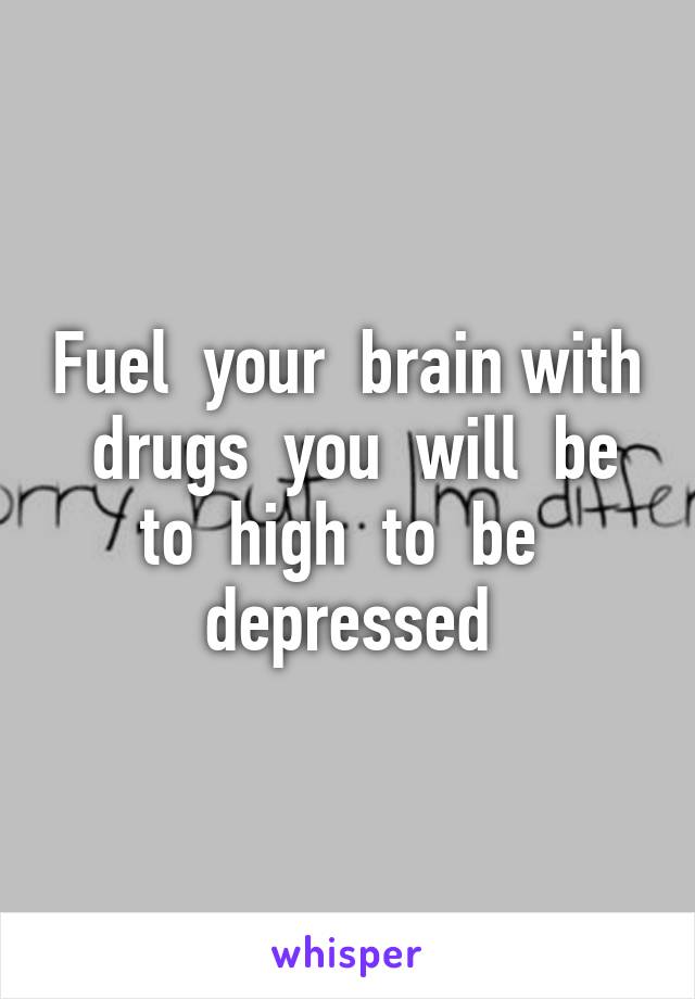 Fuel  your  brain with  drugs  you  will  be to  high  to  be  depressed