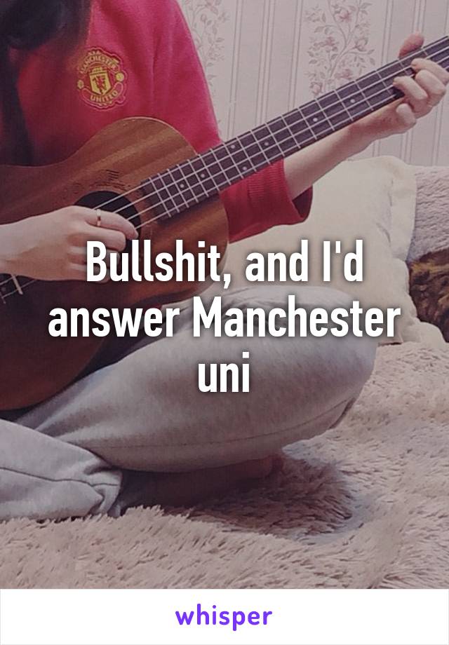 Bullshit, and I'd answer Manchester uni